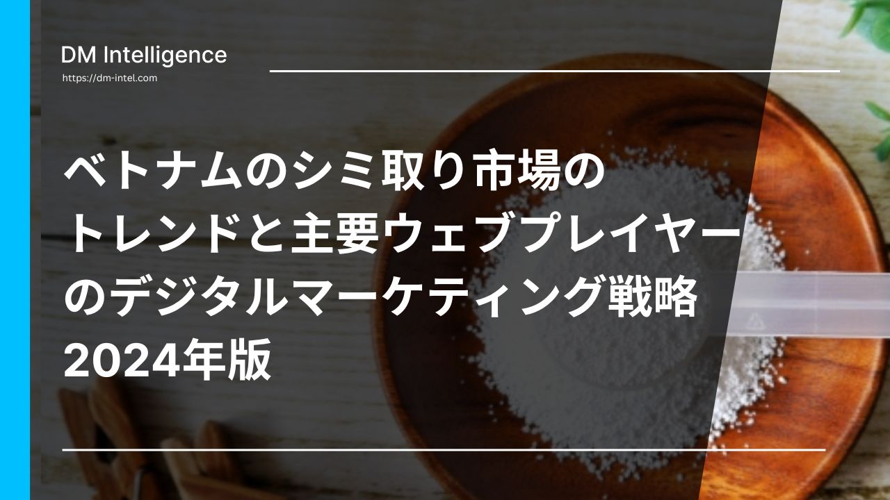 ベトナムのシミ取り市場のトレンドと主要ウェブプレイヤーのデジタルマーケティング戦略 2024年版