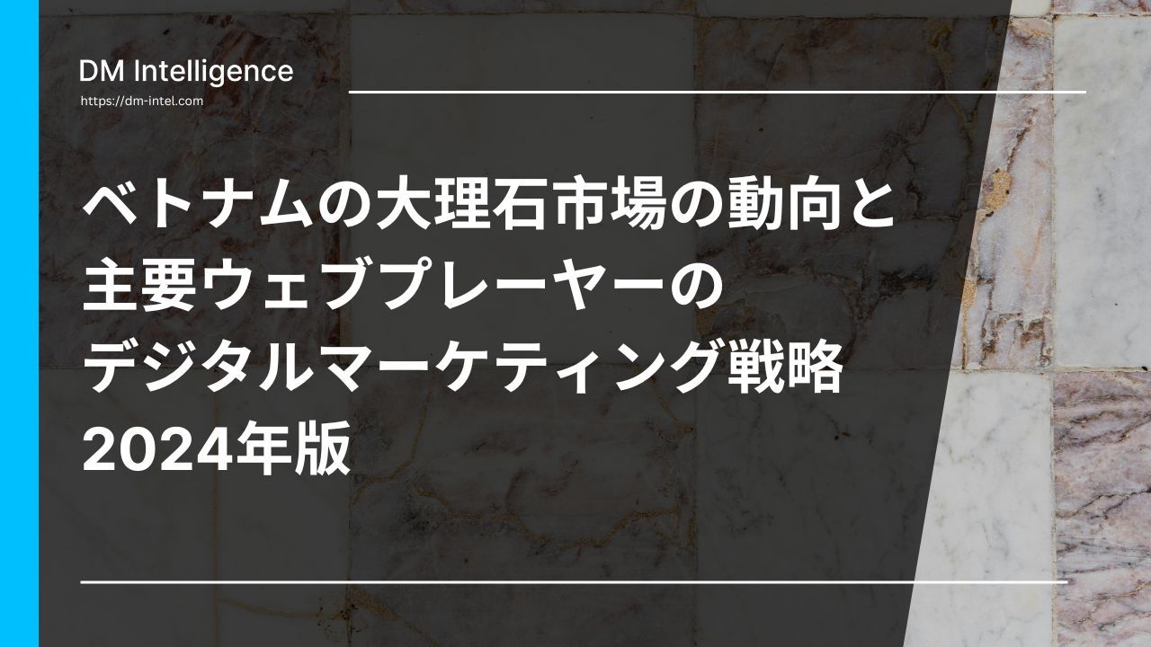 ベトナムの大理石市場の動向と主要ウェブプレーヤーのデジタルマーケティング戦略 2024年版